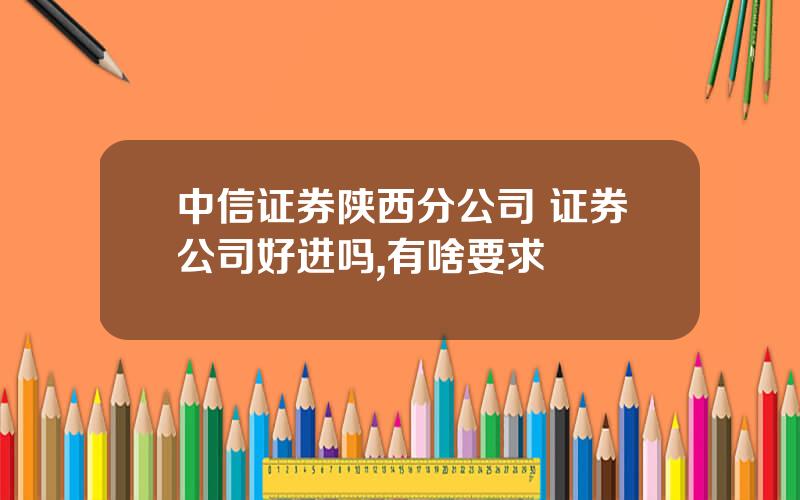 中信证券陕西分公司 证券公司好进吗,有啥要求